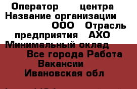 Оператор Call-центра › Название организации ­ Call-Telecom, ООО › Отрасль предприятия ­ АХО › Минимальный оклад ­ 45 000 - Все города Работа » Вакансии   . Ивановская обл.